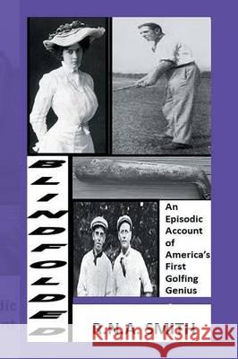 Blindfolded: An Episodic Account of America's First Golfing Genius Smith, R. N. a. 9781493130351 Xlibris Corporation