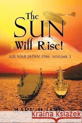 The sun will rise!: AIR WAR JAPAN 1946 volume 3 Lewis, Mark H. 9781493132140