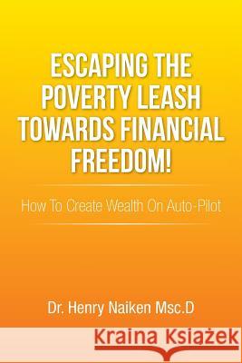 Escaping the Poverty Leash Towards Financial Freedom!: How to Create Wealth on Auto-Pilot Naiken Msc D., Henry 9781493134304 Xlibris Corporation