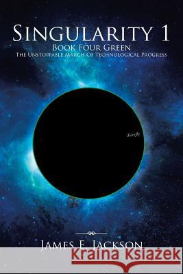 Singularity One Book Four Green the Unstoppable March of Technological Progress James E. Jackson 9781493134410 Xlibris Corporation