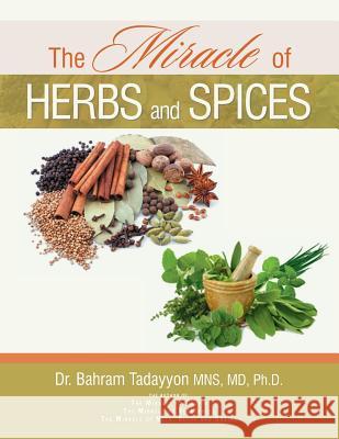 The Miracle of Herbs and Spices MD Ph. D., Dr. Bahram Tadayyo 9781493134861 Xlibris Corporation