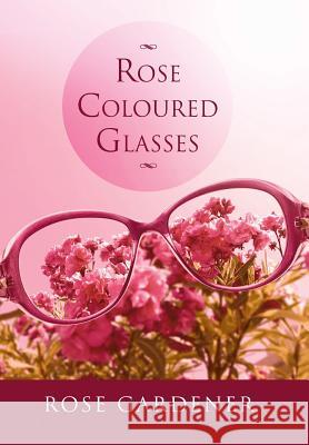 Rose Coloured Glasses Rose Gardener 9781493136391 Xlibris Corporation