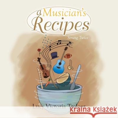 A Musician's Recipes: Strung Twice Lucy Victoria Treloar 9781493136858 Xlibris Corporation