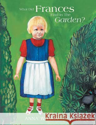 What Did Frances Find in the Garden? Anna Wilson 9781493142583 Xlibris Corporation