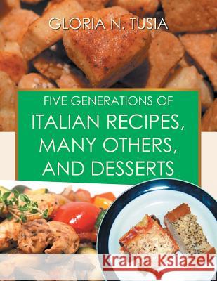 Five Generations of Italian Recipes, Many Others, and Desserts Gloria N. Tusia 9781493143290 Xlibris Corporation