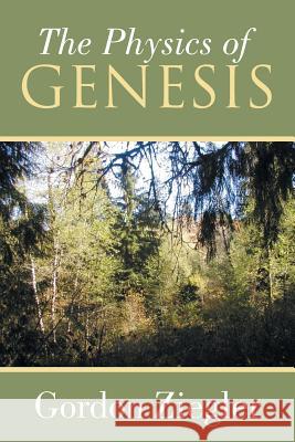 The Physics of Genesis Gordon Ziegler 9781493145935 Xlibris Corporation