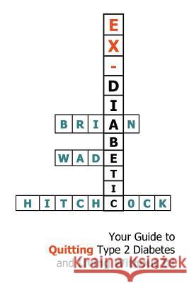 Ex-Diabetic: Your Guide to Quitting Type 2 Diabetes and Living Without It! Brian Wade Hitchcock 9781493147991 Xlibris Corporation