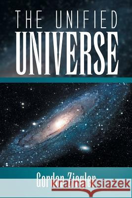 The Unified Universe Gordon Ziegler 9781493148684 Xlibris Corporation