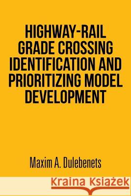 Highway-Rail Grade Crossing Identification and Prioritizing Model Development Maxim a. Dulebenets 9781493149643 Xlibris Corporation