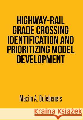 Highway-Rail Grade Crossing Identification and Prioritizing Model Development Maxim a. Dulebenets 9781493149650 Xlibris Corporation