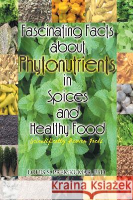 Fascinating Facts about Phytonutrients in Spices and Healthy Food: Scientifically Proven Facts Premkumar, Louis S. 9781493150007 Xlibris Corporation