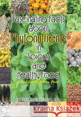 Fascinating Facts about Phytonutrients in Spices and Healthy Food: Scientifically Proven Facts Premkumar, Louis S. 9781493150014 Xlibris Corporation