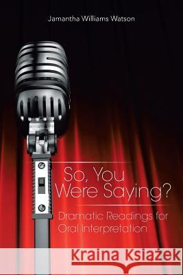 So, You Were Saying?: Dramatic Readings for Oral Interpretation Watson, Jamantha Williams 9781493151691 Xlibris Corporation