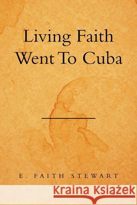 Living Faith Went to Cuba E. Faith Stewart 9781493153145 Xlibris Corporation