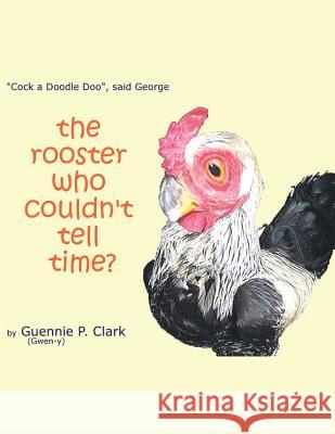 The Rooster Who Couldn't Tell Time?: Cock - a -Doodle Doo! said George Clark, Guennie P. 9781493156108 Xlibris Corporation