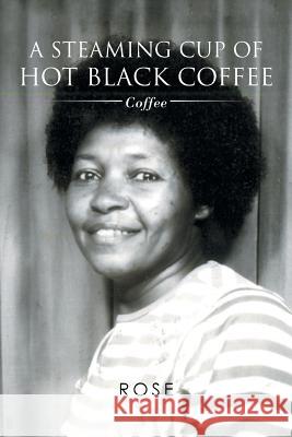 A Steaming Cup of Hot Black Coffee: Coffee Rose, A. Ed 9781493157860 Xlibris Corporation