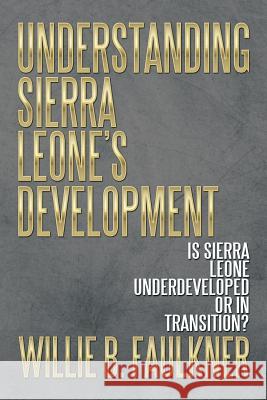Understanding Sierra Leone's Development: Is Sierra Leone Underdeveloped or in Transition? Willie B. Faulkner 9781493158584 Xlibris Corporation