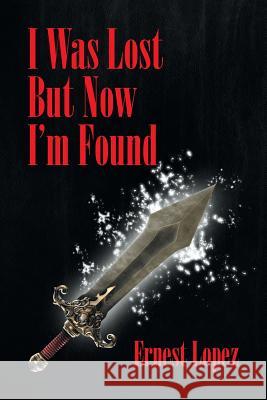 I Was Lost But Now I'm Found Ernest Lopez 9781493158690 Xlibris Corporation