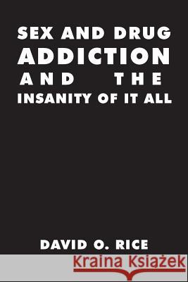 Sex and Drug Addiction and the Insanity of It All David O. Rice 9781493159437