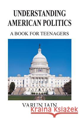 Understanding American Politics: A Book for Teenagers Jain, Varun 9781493161614 Xlibris Corporation