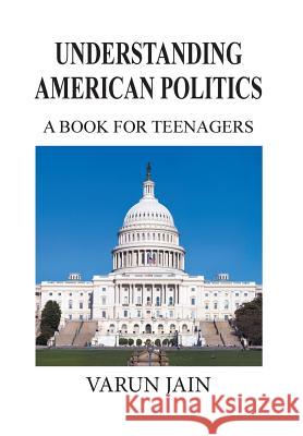 Understanding American Politics: A Book for Teenagers Jain, Varun 9781493161621 Xlibris Corporation