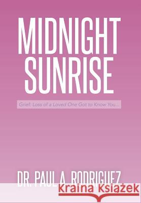 Midnight-Sunrise: Grief: Loss of a Loved One Got to Know You . . . Rodriguez, Paul a. 9781493162598 Xlibris Corporation