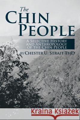 The Chin People: A Selective History and Anthropology of the Chin People Chester U. Strait 9781493163076 Xlibris Corporation