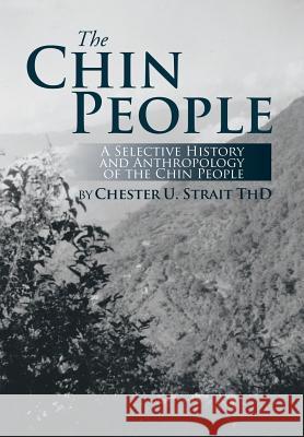 The Chin People: A Selective History and Anthropology of the Chin People Chester U. Strait 9781493163083 Xlibris Corporation