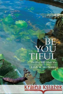 Be-You-Tiful: The Way He Made You Howard, Lisa M. 9781493166046 Xlibris Corporation