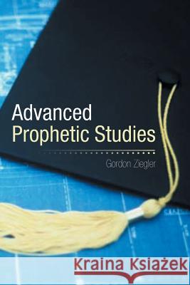 Advanced Prophetic Studies Gordon Ziegler 9781493166107 Xlibris Corporation