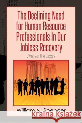 The Declining Need for Human Resource Professionals in Our Jobless Recovery: Where's the Jobs? Spencer, William N. 9781493166282