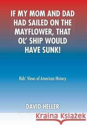 If My Mom and Dad Had Sailed on the Mayflower, That Ol' Ship Would Have Sunk!: Kids' Views of American History Heller, David 9781493171590 Xlibris Corporation