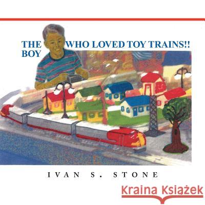The Boy Who Loved Toy Trains Ivan S. Stone 9781493173914 Xlibris Corporation