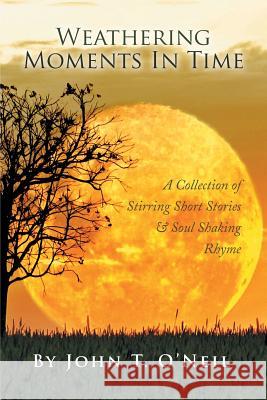 Weathering Moments in Time: A Collection of Stirring Short Stories & Soul Shaking Rhyme O'Neil, John T. 9781493177578 Xlibris Corporation