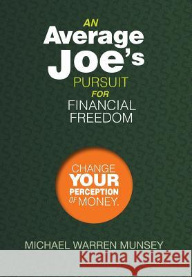 An Average Joe's Pursuit for Financial Freedom: Change Your Perception of Money Michael Warren Munsey 9781493177684 Xlibris Corporation