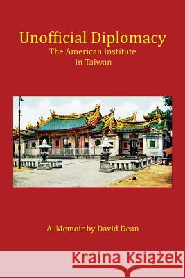 Unofficial Diplomacy: The American Institute in Taiwan: A Memoir David Dean 9781493178346