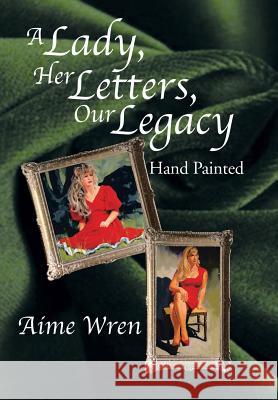 A Lady, Her Letters, Our Legacy: Hand Painted Aime Wren 9781493178773 Xlibris Corporation