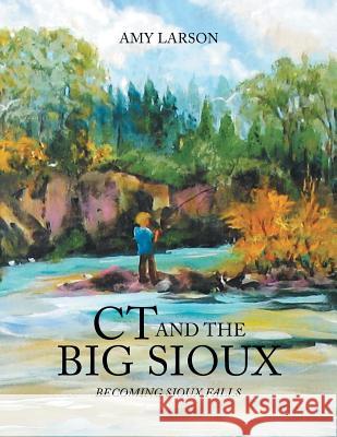 CT and the Big Sioux: Becoming Sioux Falls Amy Larson 9781493181421 Xlibris Corporation