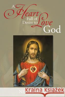 A Heart Full of Desire to Love God Neil a. Arce 9781493181704 Xlibris Corporation