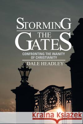 Storming the Gates: Confronting the Inanity of Christianity Dale Headley 9781493182190 Xlibris Corporation