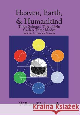 Heaven, Earth, & Humankind: Three Spheres, Three Light Cycles, Three Modes Volume I Days and Seasons William Wadsworth 9781493184941 Xlibris