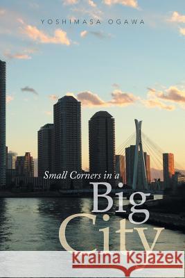 Small Corners in a Big City Yoshimasa Ogawa 9781493185894 Xlibris Corporation