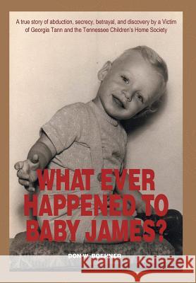 What Ever Happened to Baby James?: A true story of abduction, secrecy, betrayal, and discovery by a Victim of Georgia Tann and the Tennessee Children' Boehner, Don W. 9781493187034 Xlibris Corporation