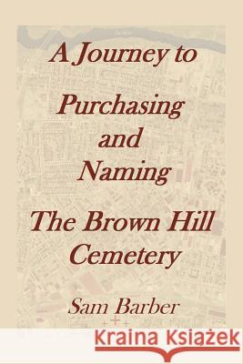 A Journey To Purchasing And Naming The Brown Hill Cemetery Barber, Sam 9781493188284 Xlibris Corporation