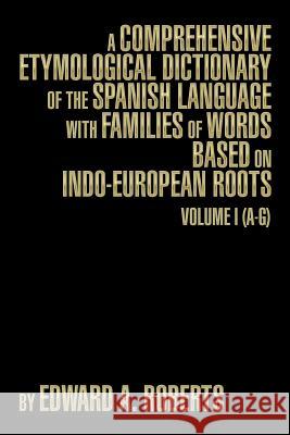 A Comprehensive Etymological Dictionary of the Spanish Language with Families of Words Based on Indo-European Roots: Volume I (A-G) Edward a. Roberts 9781493191109