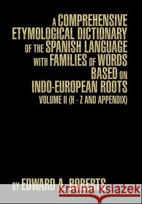 A Comprehensive Etymological Dictionary of the Spanish Language with Families of Words Based on Indo-European Roots: Volume II (H - Z and Appendix) Edward a. Roberts 9781493191123
