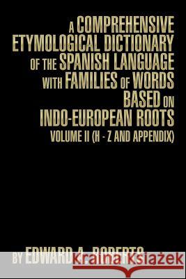 A Comprehensive Etymological Dictionary of the Spanish Language with Families of Words Based on Indo-European Roots: Volume II (H - Z and Appendix) Edward a. Roberts 9781493191130