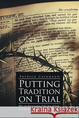 Putting Tradition on Trial: Why the Resurrection of the Son of God Did Not Occur on a Sunday (or Saturday) Cavanagh, Patrick 9781493191949 Xlibris Corporation