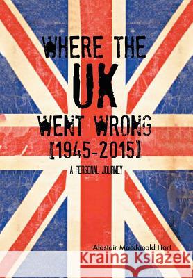 WHERE THE UK Went Wrong [1945-2015]: A Personal Journey Hart, Alastair MacDonald 9781493193462