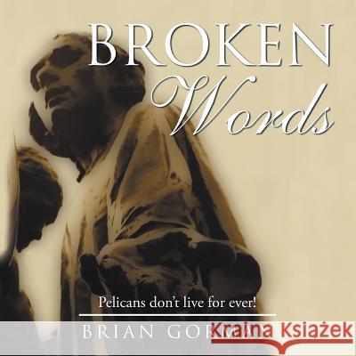 Broken Words: Pelicans Don T Live for Ever! Brian Gorman 9781493194131 Xlibris Corporation